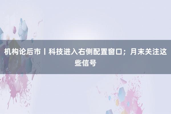 机构论后市丨科技进入右侧配置窗口；月末关注这些信号