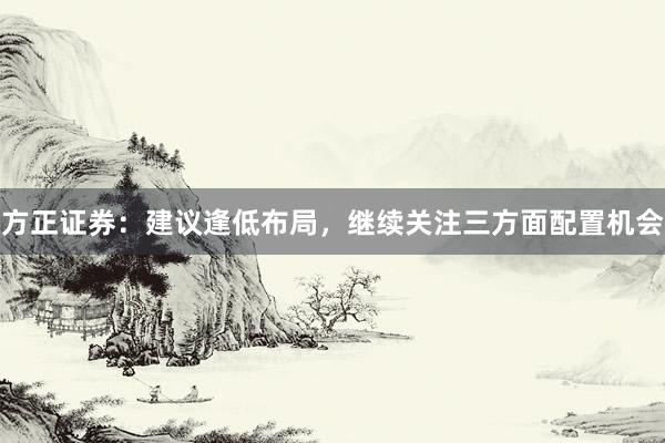 方正证券：建议逢低布局，继续关注三方面配置机会