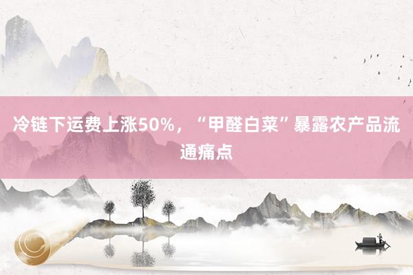 冷链下运费上涨50%，“甲醛白菜”暴露农产品流通痛点