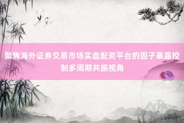 聚焦海外证券交易市场实盘配资平台的因子暴露控制多周期共振视角