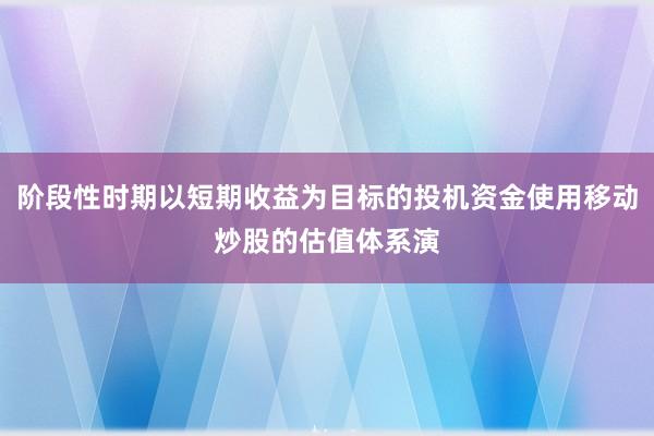 阶段性时期以短期收益为目标的投机资金使用移动炒股的估值体系演