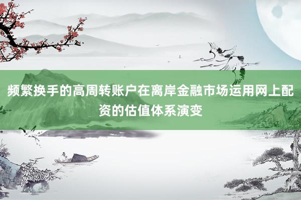 频繁换手的高周转账户在离岸金融市场运用网上配资的估值体系演变