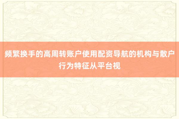 频繁换手的高周转账户使用配资导航的机构与散户行为特征从平台视