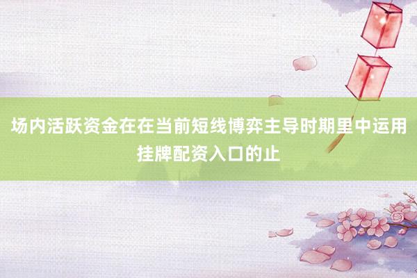 场内活跃资金在在当前短线博弈主导时期里中运用挂牌配资入口的止