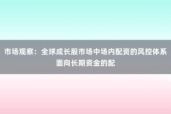 市场观察：全球成长股市场中场内配资的风控体系面向长期资金的配
