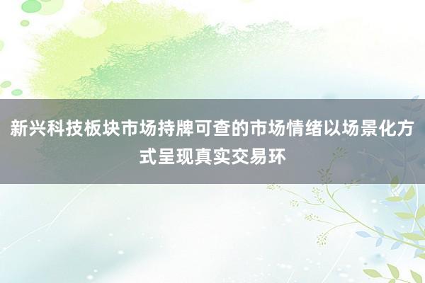 新兴科技板块市场持牌可查的市场情绪以场景化方式呈现真实交易环
