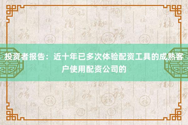 投资者报告：近十年已多次体验配资工具的成熟客户使用配资公司的