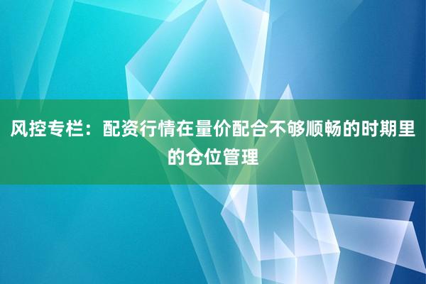 风控专栏：配资行情在量价配合不够顺畅的时期里的仓位管理