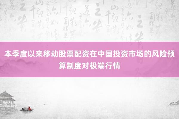 本季度以来移动股票配资在中国投资市场的风险预算制度对极端行情