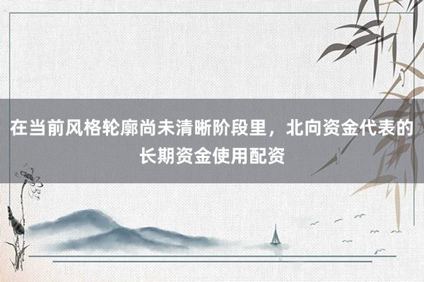 在当前风格轮廓尚未清晰阶段里，北向资金代表的长期资金使用配资