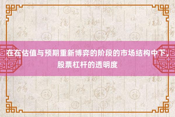 在在估值与预期重新博弈的阶段的市场结构中下，股票杠杆的透明度