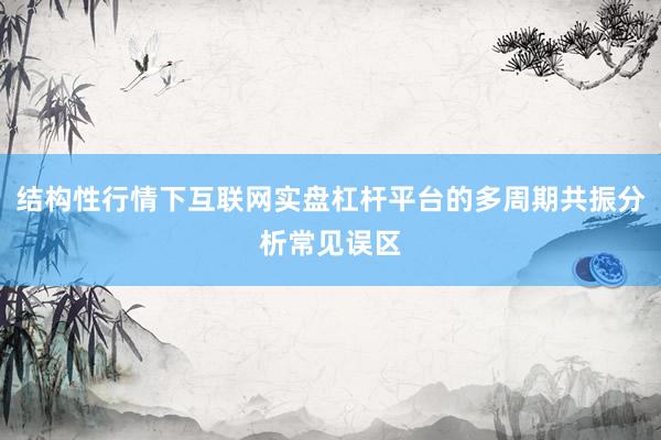 结构性行情下互联网实盘杠杆平台的多周期共振分析常见误区
