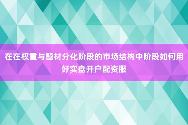 在在权重与题材分化阶段的市场结构中阶段如何用好实盘开户配资服