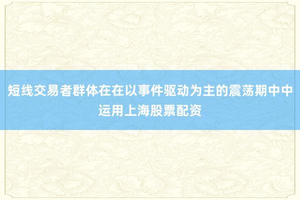 短线交易者群体在在以事件驱动为主的震荡期中中运用上海股票配资