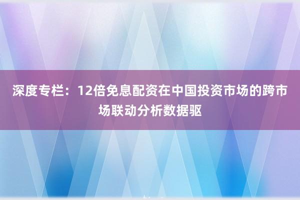 深度专栏：12倍免息配资在中国投资市场的跨市场联动分析数据驱