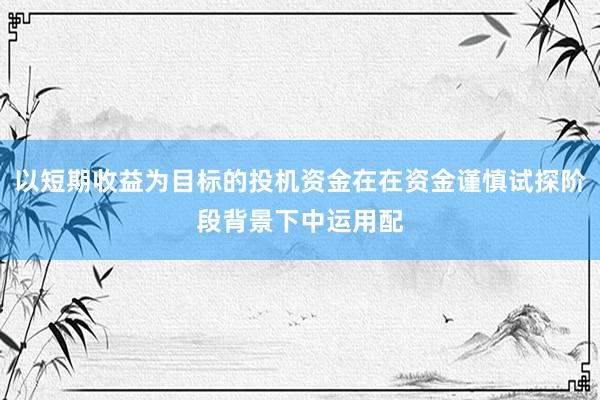 以短期收益为目标的投机资金在在资金谨慎试探阶段背景下中运用配