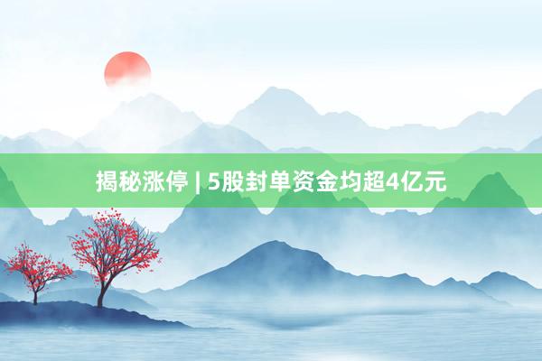 揭秘涨停 | 5股封单资金均超4亿元