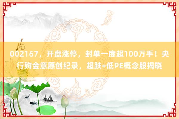 002167，开盘涨停，封单一度超100万手！央行购金意愿创纪录，超跌+低PE概念股揭晓