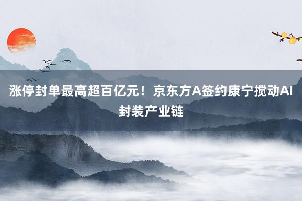 涨停封单最高超百亿元！京东方A签约康宁搅动AI封装产业链