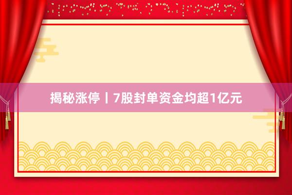 揭秘涨停丨7股封单资金均超1亿元
