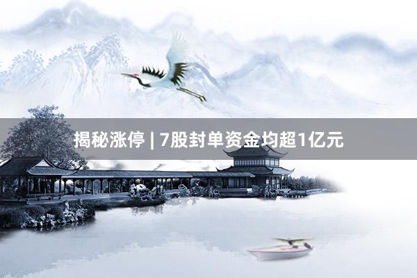 揭秘涨停 | 7股封单资金均超1亿元