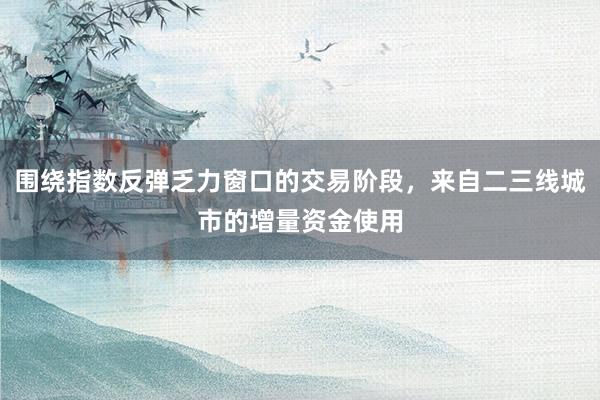 围绕指数反弹乏力窗口的交易阶段，来自二三线城市的增量资金使用
