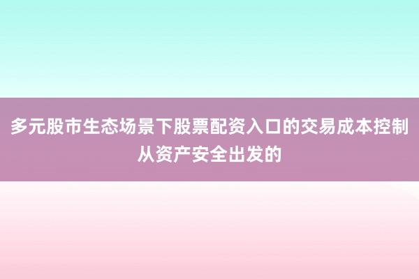 多元股市生态场景下股票配资入口的交易成本控制从资产安全出发的