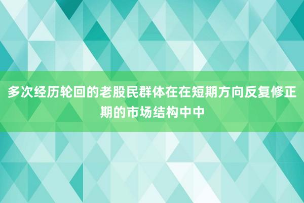 多次经历轮回的老股民群体在在短期方向反复修正期的市场结构中中