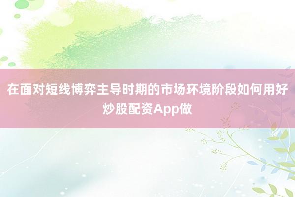 在面对短线博弈主导时期的市场环境阶段如何用好炒股配资App做