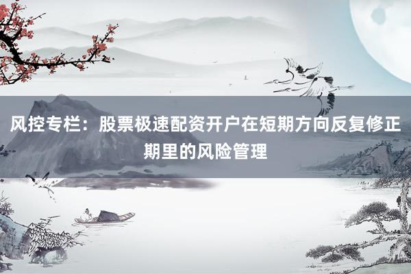风控专栏：股票极速配资开户在短期方向反复修正期里的风险管理