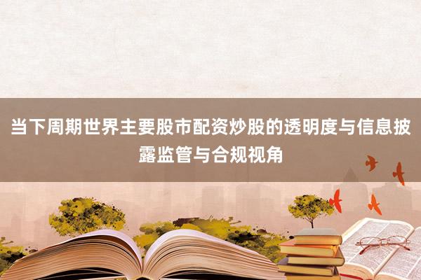当下周期世界主要股市配资炒股的透明度与信息披露监管与合规视角