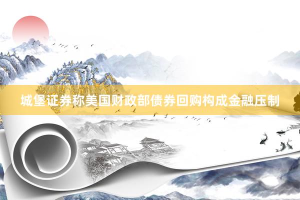 城堡证券称美国财政部债券回购构成金融压制