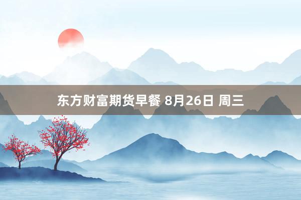 东方财富期货早餐 8月26日 周三