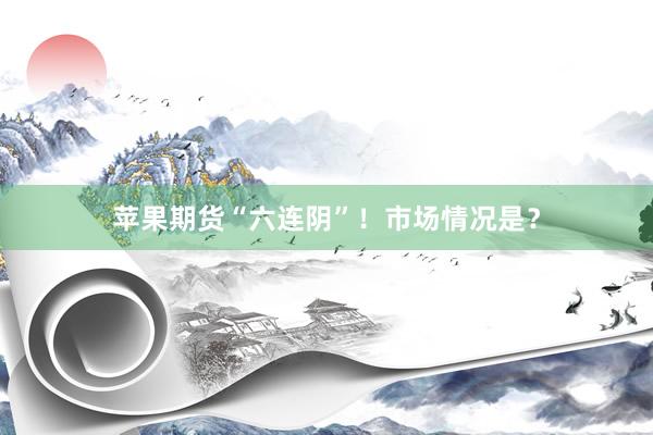 苹果期货“六连阴”！市场情况是？