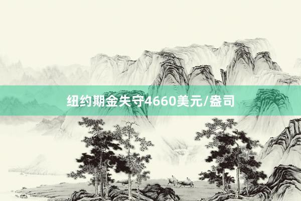 纽约期金失守4660美元/盎司