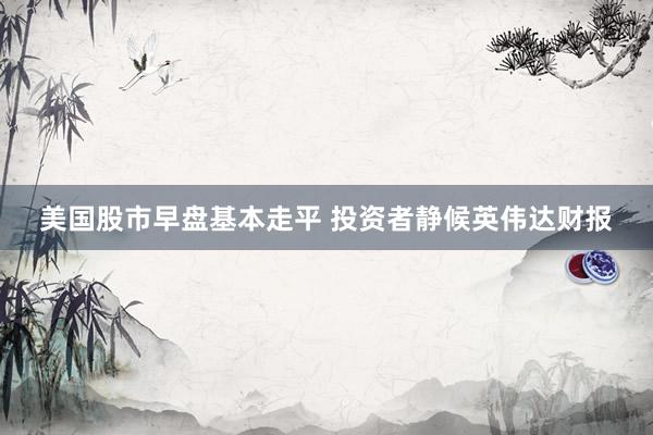美国股市早盘基本走平 投资者静候英伟达财报