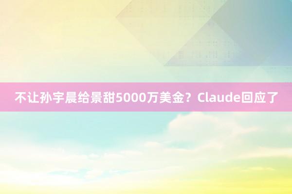 不让孙宇晨给景甜5000万美金？Claude回应了