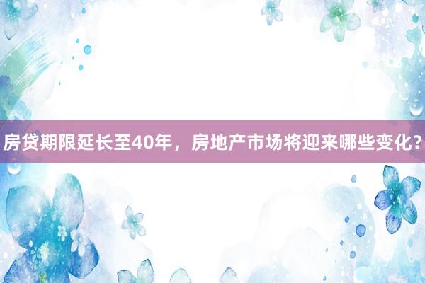 房贷期限延长至40年，房地产市场将迎来哪些变化？