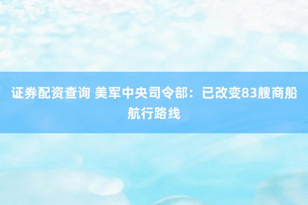 证券配资查询 美军中央司令部：已改变83艘商船航行路线