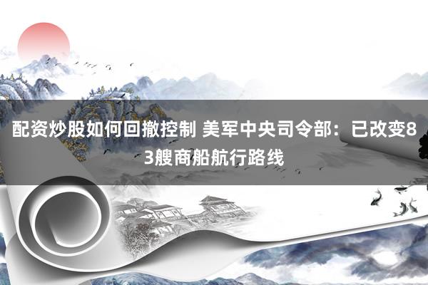 配资炒股如何回撤控制 美军中央司令部：已改变83艘商船航行路线