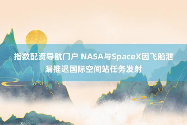 指数配资导航门户 NASA与SpaceX因飞船泄漏推迟国际空间站任务发射
