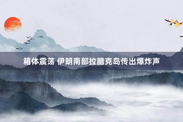 箱体震荡 伊朗南部拉腊克岛传出爆炸声
