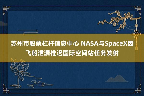 苏州市股票杠杆信息中心 NASA与SpaceX因飞船泄漏推迟国际空间站任务发射