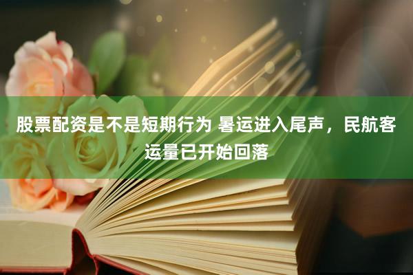 股票配资是不是短期行为 暑运进入尾声，民航客运量已开始回落