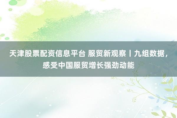 天津股票配资信息平台 服贸新观察丨九组数据，感受中国服贸增长强劲动能