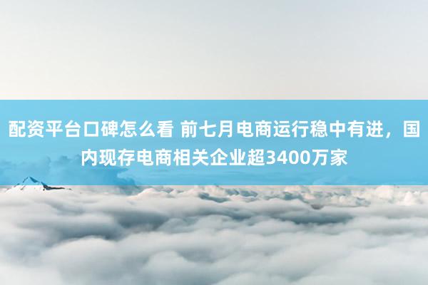 配资平台口碑怎么看 前七月电商运行稳中有进，国内现存电商相关企业超3400万家