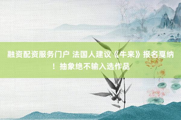 融资配资服务门户 法国人建议《牛来》报名戛纳！抽象绝不输入选作品