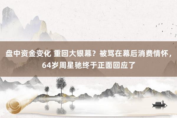 盘中资金变化 重回大银幕？被骂在幕后消费情怀，64岁周星驰终于正面回应了