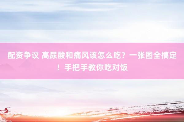配资争议 高尿酸和痛风该怎么吃？一张图全搞定！手把手教你吃对饭