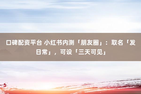 口碑配资平台 小红书内测「朋友圈」：取名「发日常」，可设「三天可见」